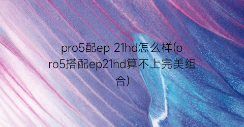 pro5配ep21hd怎么样(pro5搭配ep21hd算不上完美组合)